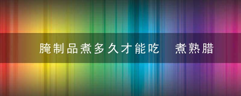 腌制品煮多久才能吃 煮熟腊肉的时间